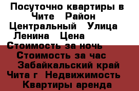 Посуточно квартиры в Чите › Район ­ Центральный › Улица ­ Ленина › Цена ­ 1 800 › Стоимость за ночь ­ 1 300 › Стоимость за час ­ 300 - Забайкальский край, Чита г. Недвижимость » Квартиры аренда посуточно   . Забайкальский край,Чита г.